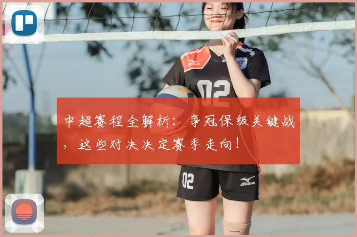 中超赛程全解析：争冠保级关键战，这些对决决定赛季走向！