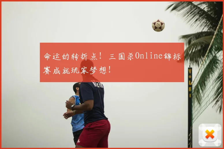 命运的转折点！三国杀Online锦标赛成就玩家梦想！