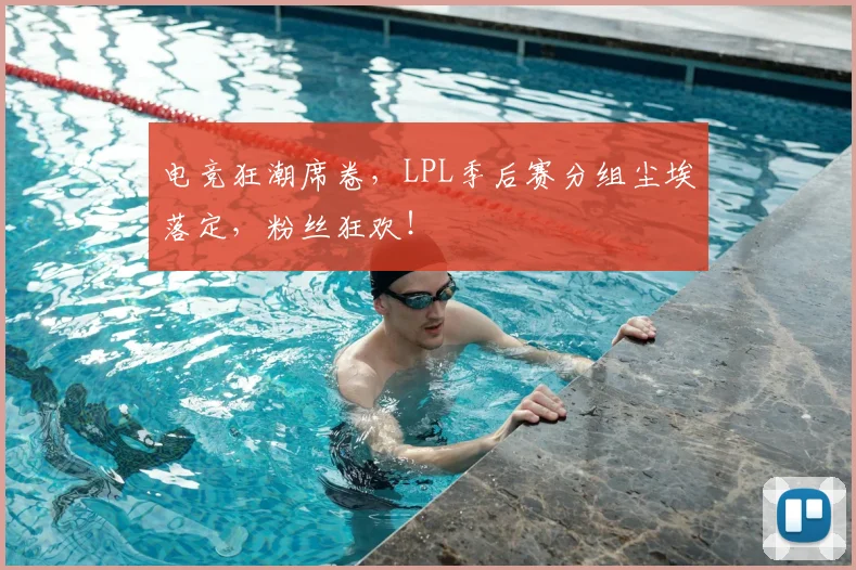 电竞狂潮席卷，LPL季后赛分组尘埃落定，粉丝狂欢！