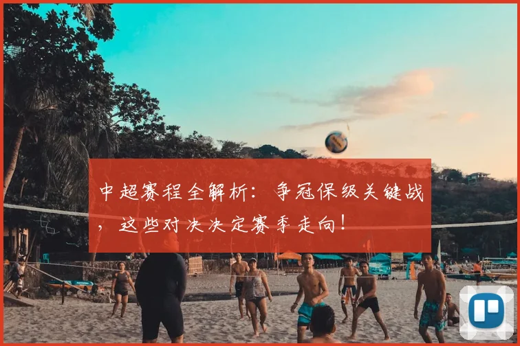 中超赛程全解析：争冠保级关键战，这些对决决定赛季走向！