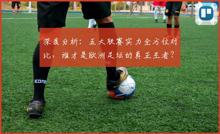 深度分析：五大联赛实力全方位对比，谁才是欧洲足坛的真正王者？