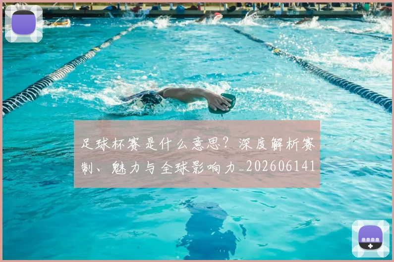 足球杯赛是什么意思？深度解析赛制、魅力与全球影响力_20260614134243