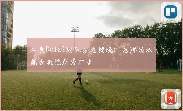 年度Dota2战队排名揭晓：老牌劲旅能否抵挡新秀冲击