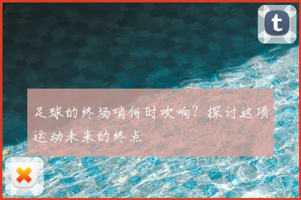 足球的终场哨何时吹响？探讨这项运动未来的终点