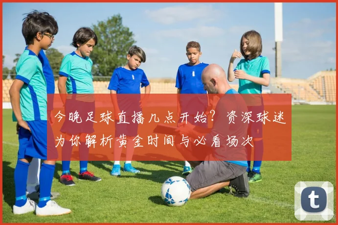 今晚足球直播几点开始？资深球迷为你解析黄金时间与必看场次