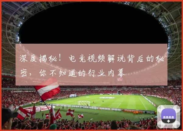 深度揭秘！电竞视频解说背后的秘密，你不知道的行业内幕