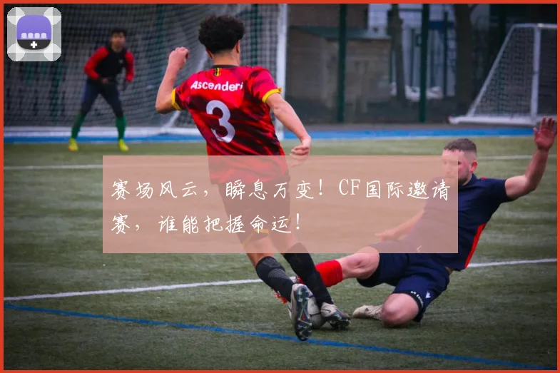 赛场风云，瞬息万变！CF国际邀请赛，谁能把握命运！
