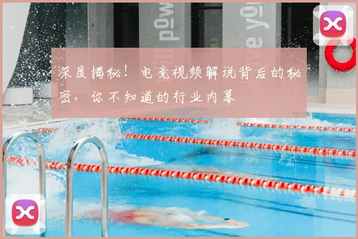 深度揭秘！电竞视频解说背后的秘密，你不知道的行业内幕
