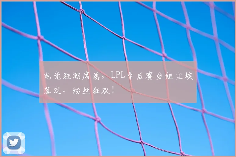 电竞狂潮席卷，LPL季后赛分组尘埃落定，粉丝狂欢！