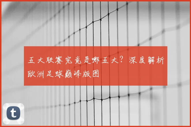 五大联赛究竟是哪五大？深度解析欧洲足球巅峰版图