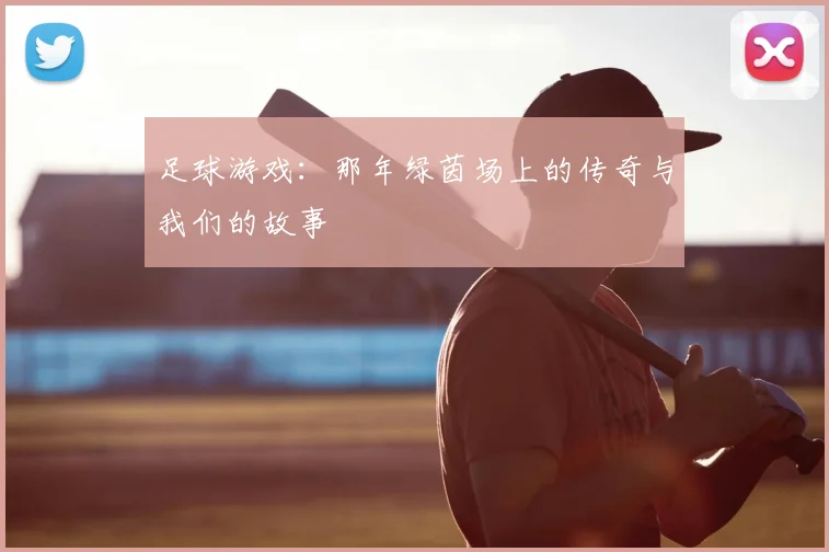足球游戏：那年绿茵场上的传奇与我们的故事