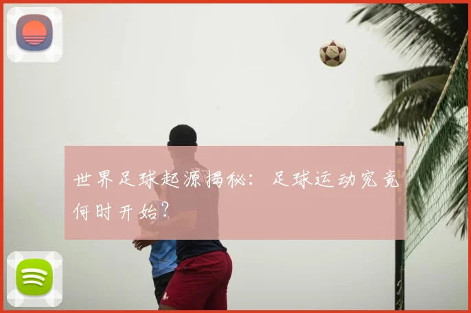 世界足球起源揭秘：足球运动究竟何时开始？