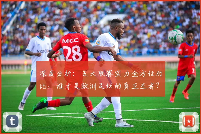深度分析：五大联赛实力全方位对比，谁才是欧洲足坛的真正王者？