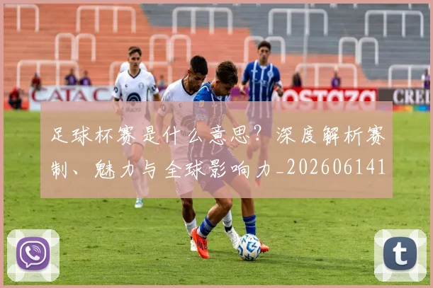 足球杯赛是什么意思？深度解析赛制、魅力与全球影响力_20260614134243