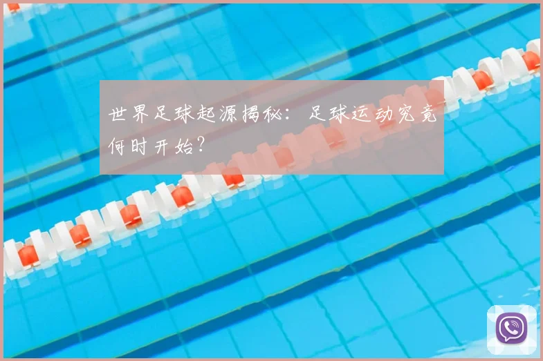世界足球起源揭秘:足球运动究竟何时开始?