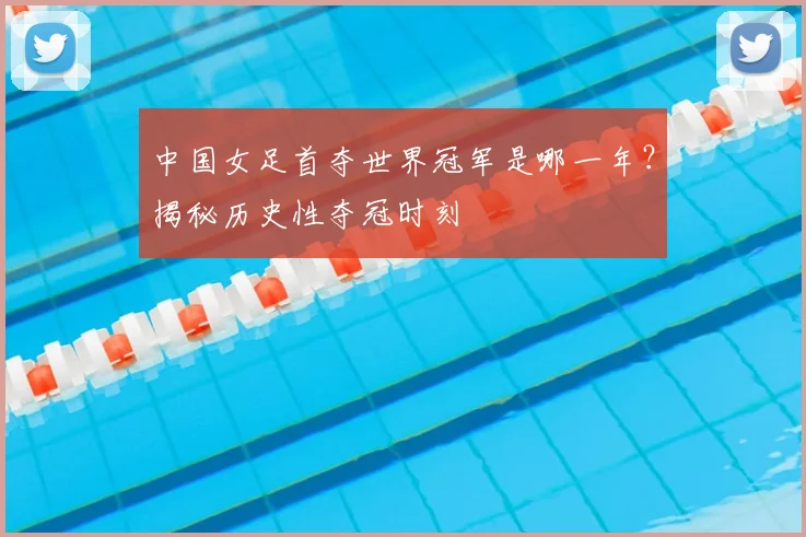 中国女足首夺世界冠军是哪一年？揭秘历史性夺冠时刻