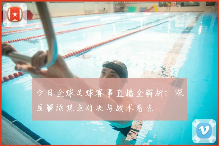 今日全球足球赛事直播全解析：深度解读焦点对决与战术看点
