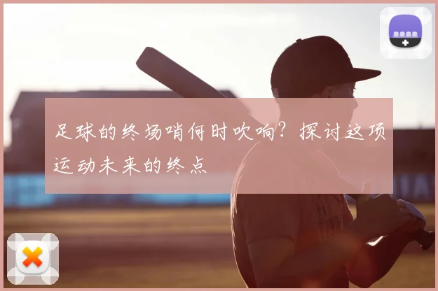 足球的终场哨何时吹响？探讨这项运动未来的终点