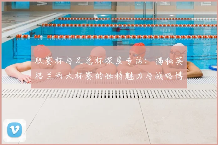 联赛杯与足总杯深度专访：揭秘英格兰两大杯赛的独特魅力与战略博弈