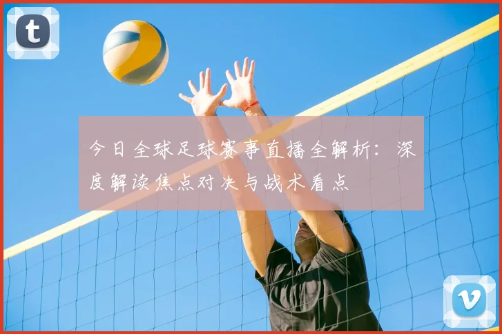 今日全球足球赛事直播全解析：深度解读焦点对决与战术看点