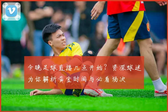 今晚足球直播几点开始？资深球迷为你解析黄金时间与必看场次