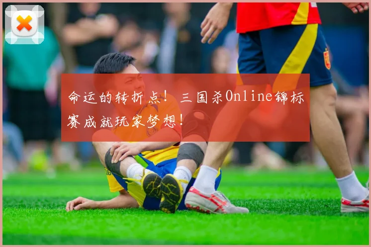 命运的转折点！三国杀Online锦标赛成就玩家梦想！