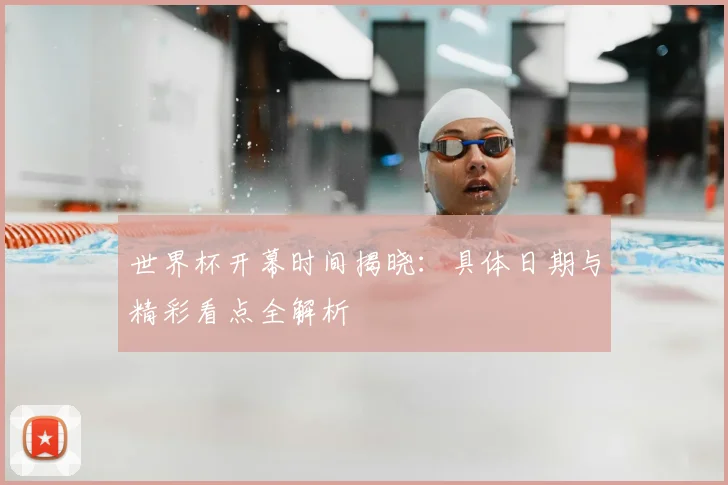 世界杯开幕时间揭晓：具体日期与精彩看点全解析