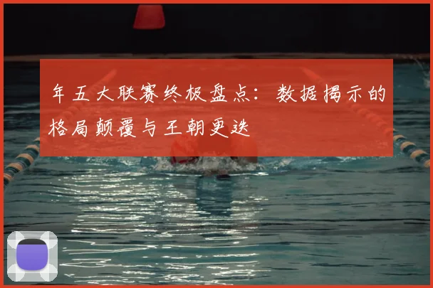 年五大联赛终极盘点：数据揭示的格局颠覆与王朝更迭