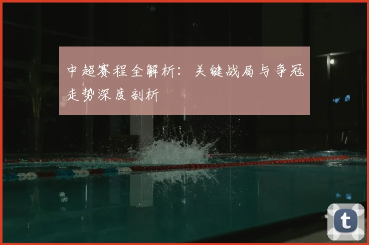 中超赛程全解析：关键战局与争冠走势深度剖析