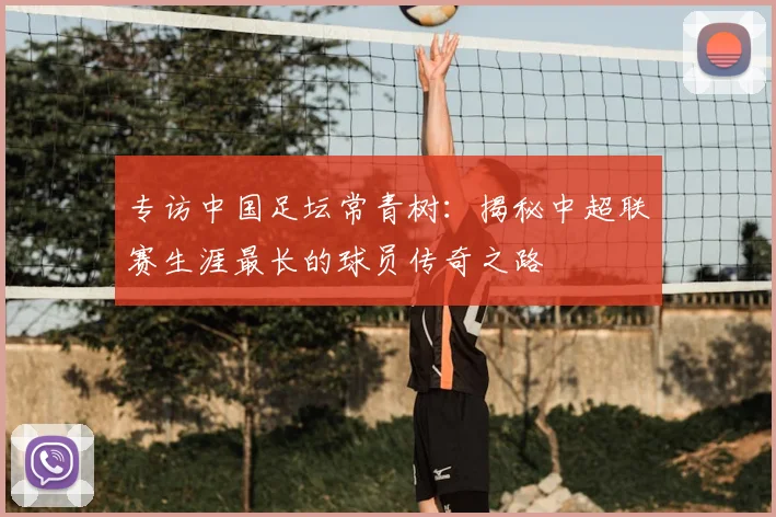专访中国足坛常青树：揭秘中超联赛生涯最长的球员传奇之路