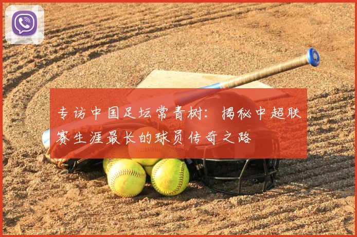 专访中国足坛常青树：揭秘中超联赛生涯最长的球员传奇之路