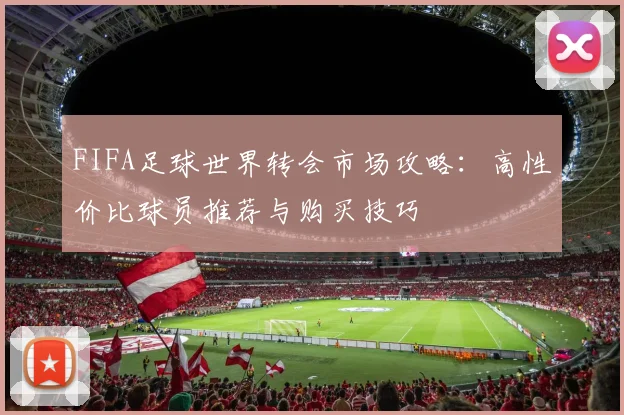FIFA足球世界转会市场攻略：高性价比球员推荐与购买技巧