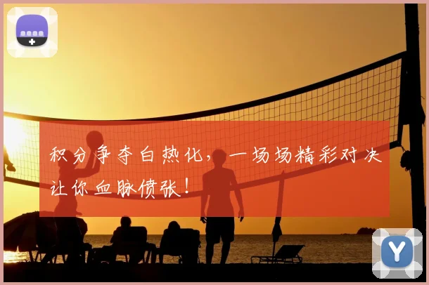 积分争夺白热化，一场场精彩对决让你血脉偾张！