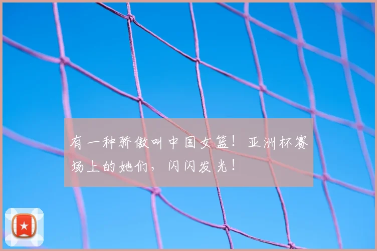 有一种骄傲叫中国女篮！亚洲杯赛场上的她们，闪闪发光！