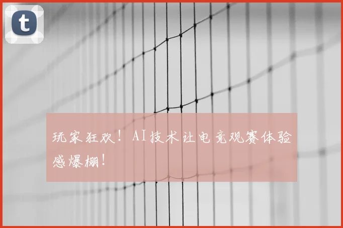 玩家狂欢！AI技术让电竞观赛体验感爆棚！