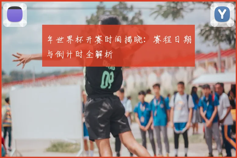 年世界杯开赛时间揭晓：赛程日期与倒计时全解析